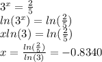 {3}^{x}  =  \frac{2}{5 }  \\  ln( {3}^{x} )  =  ln( \frac{2}{5} )  \\ x ln(3)  =  ln( \frac{2}{5} )  \\ x =  \frac{ ln( \frac{2}{5} ) }{ ln(3) }  =  - 0.8340