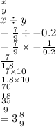 \frac{x}{y}  \\ x \div y \\  -  \frac{7}{9}  \div  - 0.2 \\  -  \frac{7}{9}  \times   - \frac{1}{0.2}  \\  \frac{7}{1.8} \\  \frac{7 \times 10}{1.8 \times 10}  \\  \frac{70}{18}   \\  \frac{35}{9}  \\  = 3 \frac{8}{9}  \\