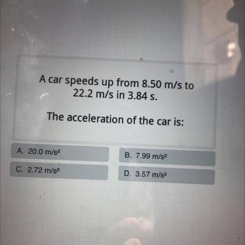 A car speeds up from 8.50 m/s to

22.2 m/s in 3.84 s.
The acceleration of the car is:
A. 20.0 m/s2