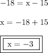 { \rm{ - 18 = x - 15}} \\  \\ { \rm{x =  - 18 + 15}} \\  \\ { \boxed{ \boxed{ \rm{ \: x =  - 3 \:  \: }}}}