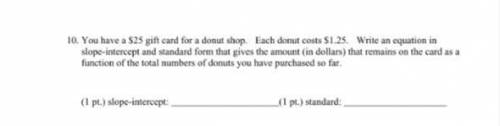 You have a $25 gift card for a donut shop. Each donut costs $1.25. Write an equation in

slope-int