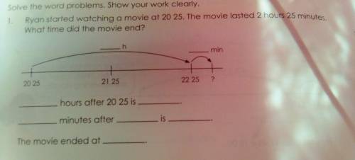 Solve the word problems.

Show your work clearly. 1. Ryan started watching a movie at 20 25. The m
