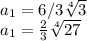 a_{1} = 6 / 3\sqrt[4]{3}   \\a_{1} = \frac{2}{3} \sqrt[4]{27}