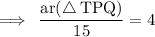 \rm\implies \:\dfrac{ar( \triangle \: TPQ)}{15}  = 4