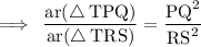 \rm\implies \:\dfrac{ar( \triangle \: TPQ)}{ar( \triangle \: TRS)}  = \dfrac{ {PQ}^{2} }{ {RS}^{2} }