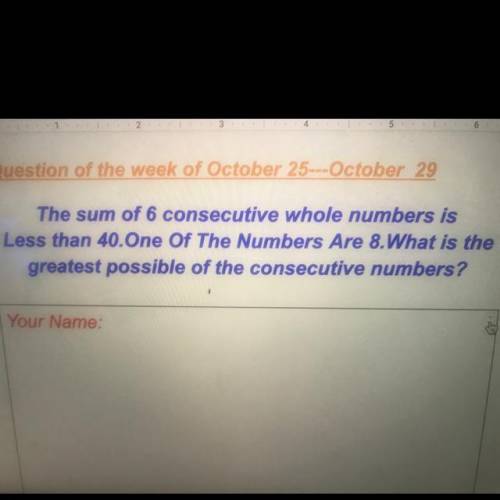 The sum of 6 consecutive whole numbers is

Less than 40.One Of The Numbers Are 8.What is
greatest