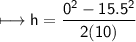 \\ \sf\longmapsto h=\dfrac{0^2-15.5^2}{2(10)}