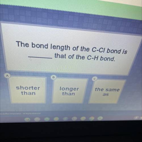 The bond length of the C-Cl bond is

that of the C-H bond.
A
B
С
shorter
than
longer
than
the same