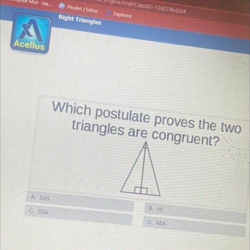 Which postulate proves the two

triangles are congruent?
A. SAS
B. HL
C. SSA
D. ASA