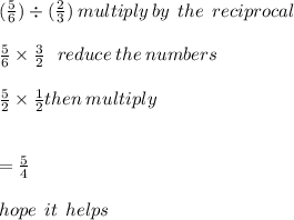 ( \frac{5}{6} ) \div ( \frac{2}{3}) \: multiply \: by \:  \: the \:  \: reciprocal \\  \\  \frac{5}{6}  \times  \frac{3}{2}  \:  \:  \: reduce \: the \: numbers \\  \\  \frac{5}{2}  \times  \frac{1}{2} then \: multiply \\ \\  \\  =  \frac{5}{4}  \\  \\ hope \:  \: it \:  \: helps
