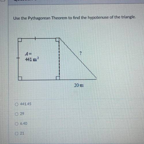Use the Pythagorean Theorem to find the hypotenuse of the triangle.

a- 441.45
b- 29
c- 6.40
d- 21