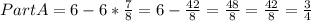 Part A =6-6*\frac{7}{8} =6-\frac{42}{8} =\frac{48}{8} = \frac{42}{8}=\frac{3}{4}