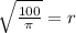\sqrt{\frac{100}{\pi} } = r