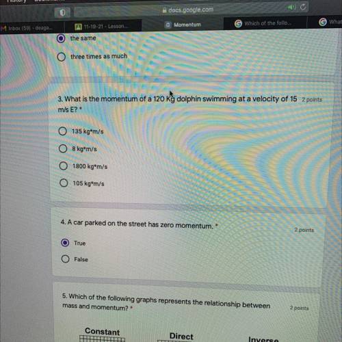 3. What is the momentum of a 120 kg dolphin swimming at a velocity of 15 2 points

m/s E? *
135 kg