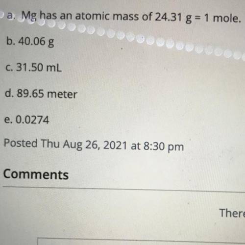 A. Mg has an atomic mass of 24.31 g = 1 mole.

b. 40.06 g
c. 31.50 mL
d. 89.65 meter
e. 0.0274