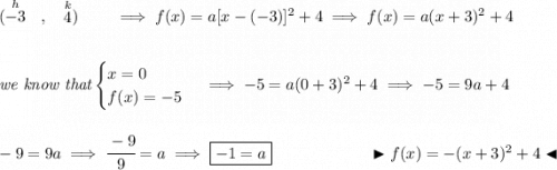 (\stackrel{h}{-3}~~,~~\stackrel{k}{4})\qquad \implies f(x) = a[x-(-3)]^2+4\implies f(x) = a(x+3)^2+4 \\\\\\ \textit{we know that} \begin{cases} x=0\\ f(x) = -5 \end{cases}\implies -5=a(0+3)^2+4\implies -5=9a+4 \\\\\\ -9=9a\implies \cfrac{-9}{9}=a\implies \boxed{-1=a}~\hfill \blacktriangleright f(x)=-(x+3)^2+4 \blacktriangleleft