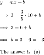 y = mx + b\\\\\implies 3 = \dfrac 35 \cdot 10 +b \\\\\implies 3 = 6 +b \\\\\implies b = 3-6 = -3\\\\\text{The answer is ~(a)}