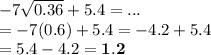 - 7 \sqrt{0.36}  + 5.4 = ... \\  =  - 7(0.6) + 5.4 =  - 4.2 + 5.4 \\  = 5.4 - 4.2 =  \bold{1.2}