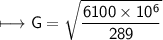 \begin{gathered}\\ \sf\longmapsto G =  \sqrt{ \frac{6100 \times 10 ^{6} }{289} } \end{gathered}