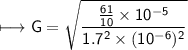 \begin{gathered}\\ \sf\longmapsto G =  \sqrt{ \frac{ \frac{61}{10} \times 10 ^{ - 5}  }{1.7 ^{2} \times( 10 ^{ - 6}  ) ^{2} } } \end{gathered}