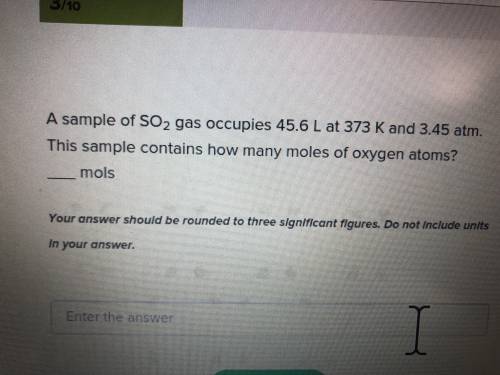 A sample of SO2 gas occupies 45.6 L at 373 K and 3.45 atm. How many moles of oxygen atoms?