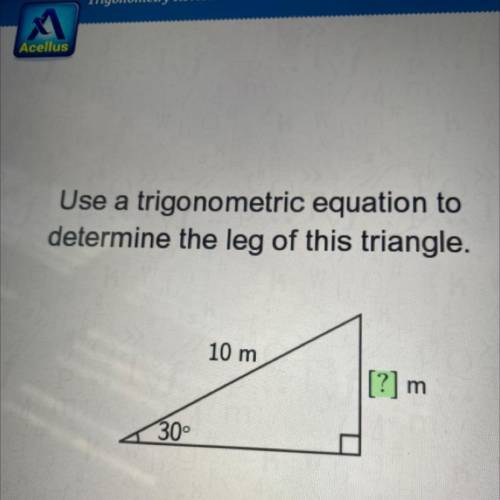 A

Use a trigonometric equation to
determine the leg of this triangle.
10 m
[?] m
30°