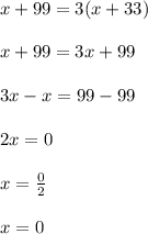 x + 99 = 3(x + 33) \\  \\ x  + 99 = 3x + 99 \\  \\ 3 x - x = 99 - 99 \\  \\ 2x = 0 \\  \\ x =  \frac{0}{2}  \\  \\ x = 0
