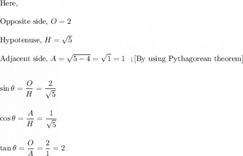 \text{Here,}\\\\\text{Opposite side,}~ O = 2\\\\\text{Hypotenuse,}~ H   = \sqrt 5 \\\\\text{Adjacent side,}~ A = \sqrt{5-4} = \sqrt 1  =1  ~~ ;[\text{By using Pythagorean theorem}]\\\\\\\sin \theta = \dfrac{O}H = \dfrac 2{\sqrt 5}\\\\\\\cos \theta = \dfrac{A}{H} = \dfrac{1}{\sqrt 5} \\ \\\\ \tan \theta = \dfrac{O}{A} = \dfrac 21 = 2