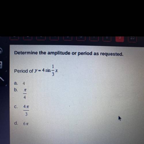 Determine the amplitude

or period as requested.
Period of y = 4sin 1/3x
a. 4 
b. Pi/4
c. 4pi/3
d.