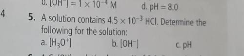 A solution contains 4.5×10^-3 HCl. Determine the following solution: a) H3O b) OHc) pH