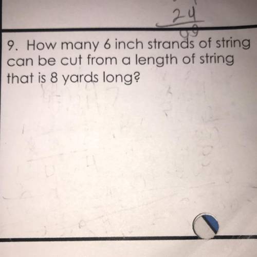 9. How many 6 inch strands of string

can be cut from a length of string
that is 8 yards long?