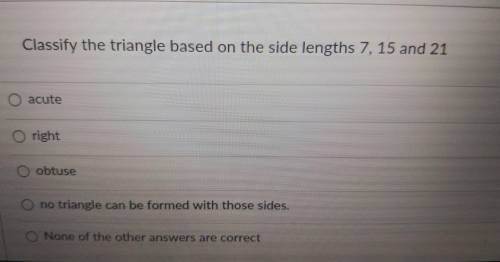 Classify the triangle based on the side lengths 7. 15 and 21