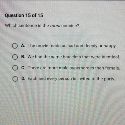Question 15 of 15

Which sentence is the most concise?
A. The movie made us sad and deeply unhappy