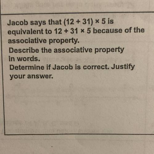 Jacob says that (12 + 31) × 5 is

equivalent to 12 + 31 x 5 because of the
associative property.
D