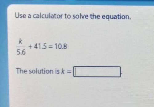 K/5.6+ 41.5 = 10.8 The solution is k=