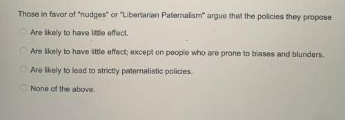 Those in favor of nudges or Liberatarian Paternalism argue that policies they propose