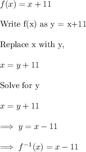 f(x) = x+11\\\\\text{Write  f(x) as y = x+11}\\\\\text{Replace x with y,}\\\\x = y+11\\\\\text{Solve for y}\\\\x=y+11\\\\\implies y= x-11\\\\\implies f^{-1} (x) = x-11