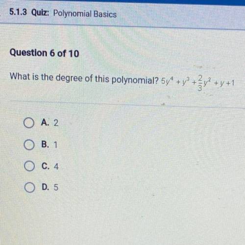 What is the degree of this polynomial? 5y^4+y^3+2/3y^2+y+1

Ο Α. 2
O B. 1
O C. 4
O D. 5