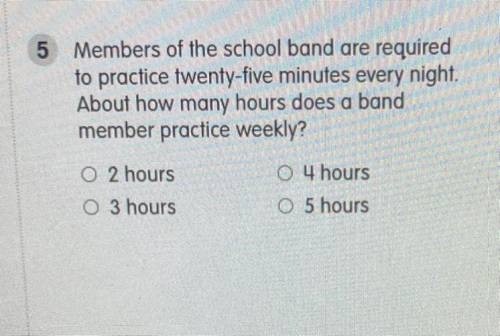 5

Members of the school band are required
to practice twenty-five minutes every night.
About how