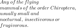 Any \:  of \:  the  \: flying   \\ \: mammals  \: of \:  the \:  order \:  Chiroptera, \\  \:  usually  \: small  \: and   \\ \: nocturnal,  \: insectivorous \:  or \\   \: frugivorous.