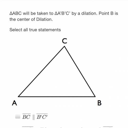 ∆ABC will be taken to ∆A’B’C’ by a dilation. Point B is the center of Dilation.

Select all true s