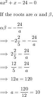 ax^2 + x -24 =0\\\\\text{If the roots are}~ \alpha ~ \text{and}~ \beta,\\\\\alpha \beta = -\dfrac{24}a \\\\\implies -2 \dfrac 25 = -\dfrac{24} a\\\\ \implies 2 \dfrac 25 = \dfrac{24} a\\\\\implies \dfrac{12}5 = \dfrac{24}a\\\\\implies 12a = 120\\\\\implies a =\dfrac{120}{12} =10