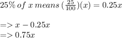 25\% \: of \: x \: means \: ( \frac{25}{100} )(x) = 0.25x \\  \\= x - 0.25x \\  =   0.75x