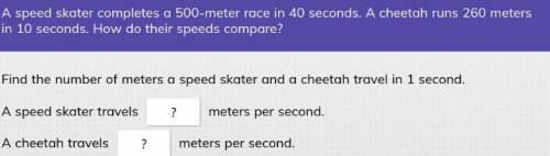 A speed skater completes a 500-meter race in 40 seconds. A cheetah runs 260 meters in 10 seconds. H