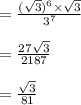 = { \rm{ \frac{( \sqrt{3} ) {}^{6} \times  \sqrt{3}  }{ {3}^{7} } }} \\  \\  = { \rm{ \frac{27 \sqrt{3} }{2187} }} \\  \\   = { \rm{ \frac{ \sqrt{3} }{81} }}