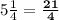 5\frac{1}{4}=\bold{\frac{21}{4}}