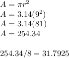 A = \pi r^{2}\\A=3.14(9^{2} )\\A= 3.14 (81)\\A=254.34\\\\254.34/8 = 31.7925