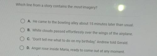Plz help quick!!

Which line from a story contains the most imagery? O A. He came to the bowling a