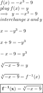 f(x) =  -  {x}^{3}  - 9  \\ plug \: f(x) = y \\   \implies \: y =   - {x}^{3}  - 9 \\ interchange \: x \: and \: y \\  \\ x =  -  {y}^{3}  - 9 \\  \\ x + 9 =  -  {y}^{3}  \\  \\  - x - 9 =  {y}^{3}  \\  \\   \sqrt[3]{ - x - 9}  = y \\  \\ \sqrt[3]{ - x - 9} =  {f}^{ - 1} (x) \\  \\ \red{ \boxed{ \bold{ {f}^{ - 1} (x) = \sqrt[3]{ - x - 9} }}}