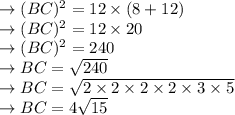 \rightarrow (BC)^2=12\times(8+12)\\\rightarrow (BC)^2=12\times20\\\rightarrow (BC)^2=240\\\rightarrow BC=\sqrt{240}\\\rightarrow BC=\sqrt{2\times2\times2\times2\times3\times5}\\\rightarrow BC=4\sqrt{15}